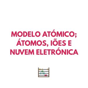 Resumo FQ - Modelo atómico; Átomos, iões e nuvem eletrónica